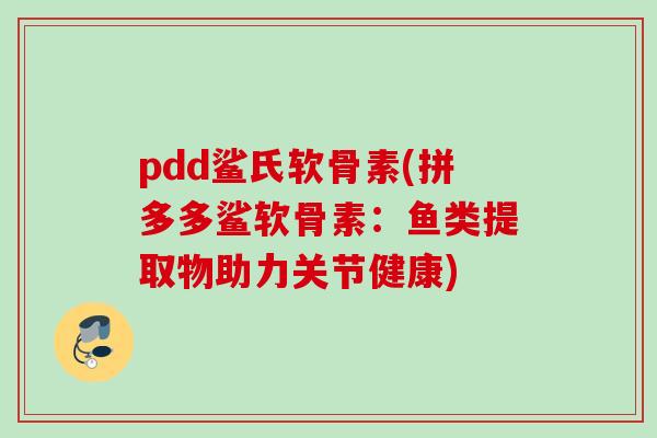 pdd鲨氏软骨素(拼多多鲨软骨素：鱼类提取物助力关节健康)