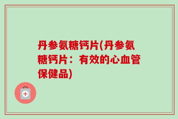丹参氨糖钙片(丹参氨糖钙片：有效的心血管保健品)