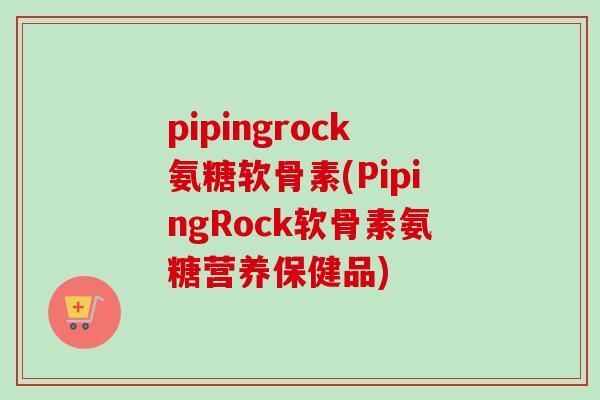 pipingrock氨糖软骨素(PipingRock软骨素氨糖营养保健品)