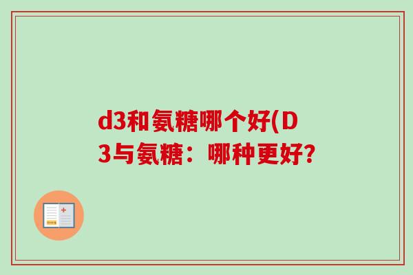 d3和氨糖哪个好(D3与氨糖：哪种更好？