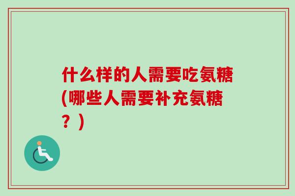 什么样的人需要吃氨糖(哪些人需要补充氨糖？)