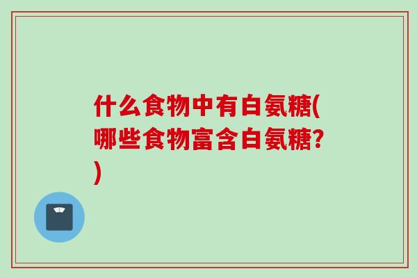 什么食物中有白氨糖(哪些食物富含白氨糖？)