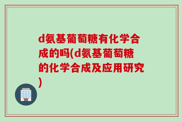 d氨基葡萄糖有化学合成的吗(d氨基葡萄糖的化学合成及应用研究)