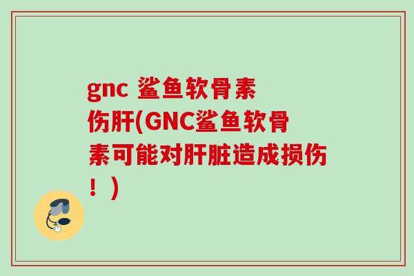 gnc 鲨鱼软骨素 伤(GNC鲨鱼软骨素可能对造成损伤!) gnc 鲨鱼软骨素 伤(GNC鲨鱼软骨素可能对造成损伤!)