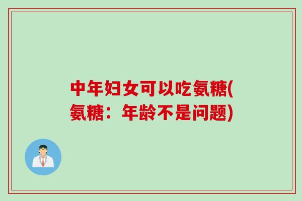 中年妇女可以吃氨糖(氨糖：年龄不是问题)