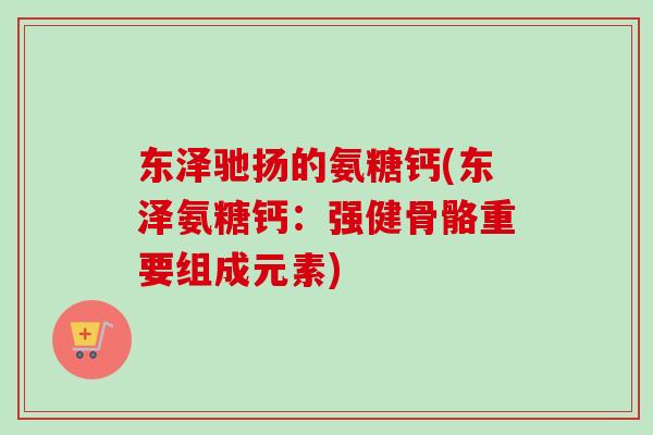 东泽驰扬的氨糖钙(东泽氨糖钙：强健骨骼重要组成元素)