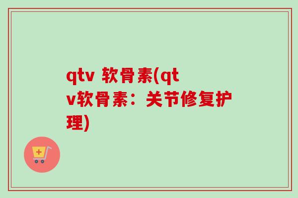 qtv 软骨素(qtv软骨素：关节修复护理)