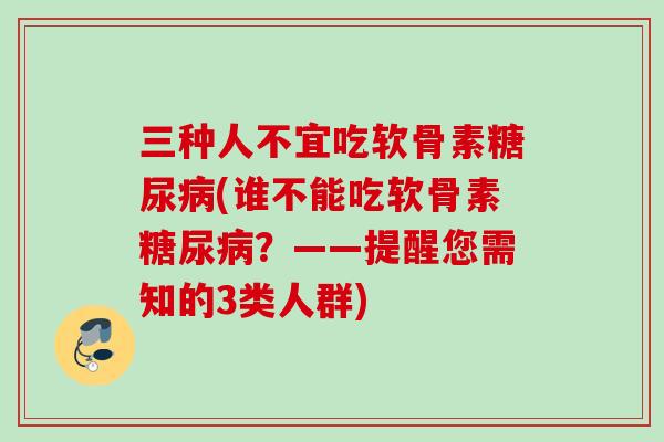 三种人不宜吃软骨素糖尿病(谁不能吃软骨素糖尿病？——提醒您需知的3类人群)