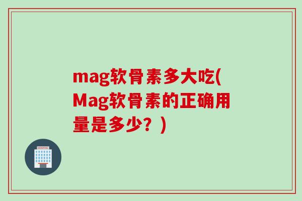 mag软骨素多大吃(Mag软骨素的正确用量是多少？)