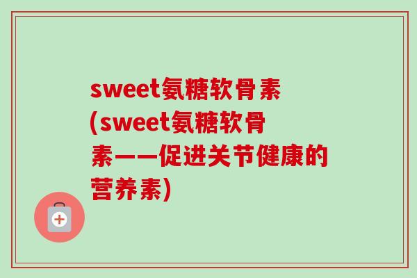 sweet氨糖软骨素(sweet氨糖软骨素——促进关节健康的营养素)