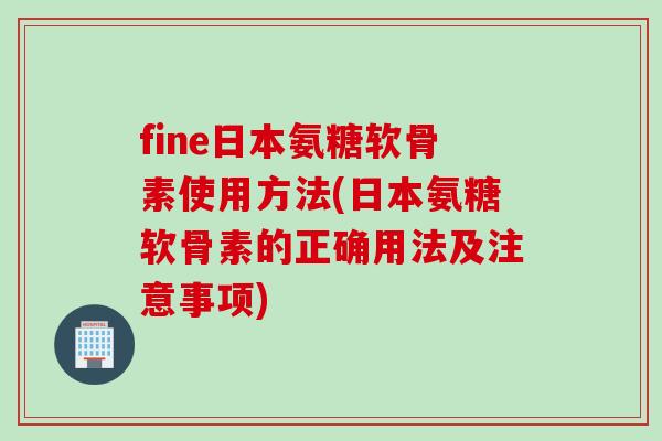 fine日本氨糖软骨素使用方法(日本氨糖软骨素的正确用法及注意事项) fine日本氨糖软骨素使用方法(日本氨糖软骨素的正确用法及注意事项)