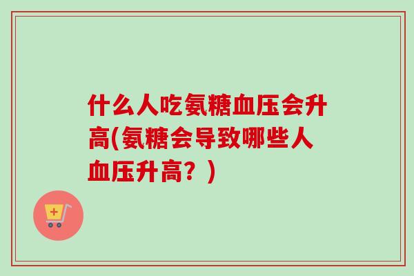 什么人吃氨糖血压会升高(氨糖会导致哪些人血压升高？)