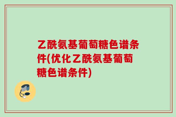 乙酰氨基葡萄糖色谱条件(优化乙酰氨基葡萄糖色谱条件)