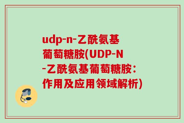 udp-n-乙酰氨基葡萄糖胺(UDP-N-乙酰氨基葡萄糖胺：作用及应用领域解析)