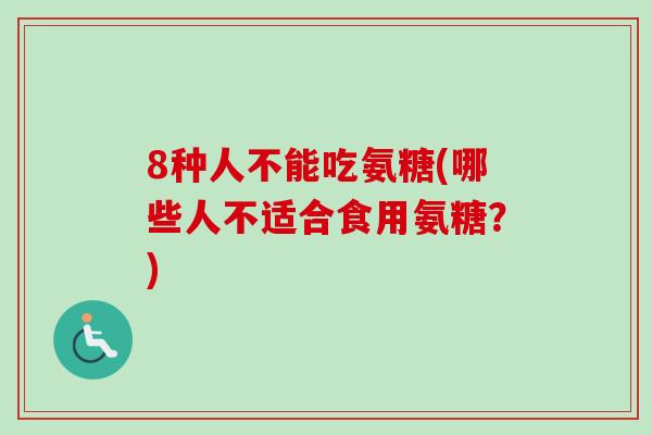 8种人不能吃氨糖(哪些人不适合食用氨糖?) 8种人不能吃氨糖(哪些人不适合食用氨糖?)