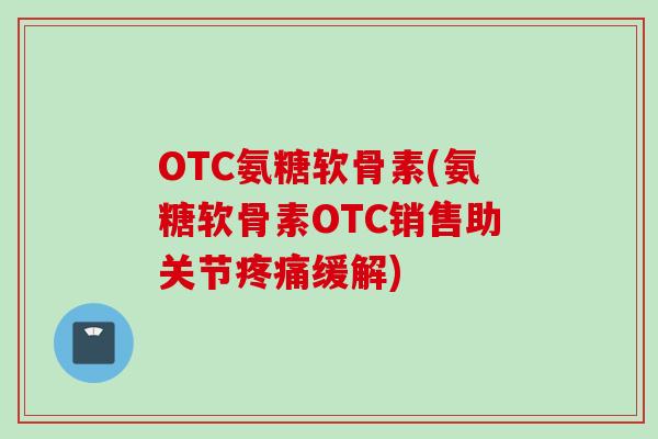 OTC氨糖软骨素(氨糖软骨素OTC销售助关节疼痛缓解)