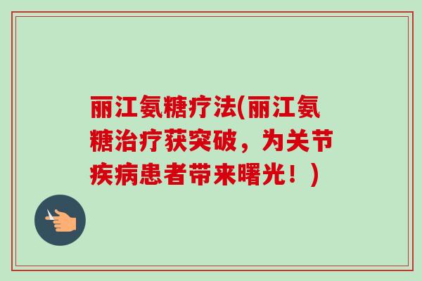 丽江氨糖疗法(丽江氨糖治疗获突破，为关节疾病患者带来曙光！)