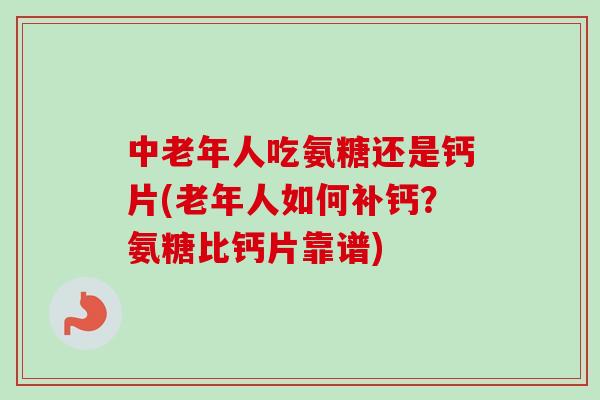 中老年人吃氨糖还是钙片(老年人如何补钙？氨糖比钙片靠谱)