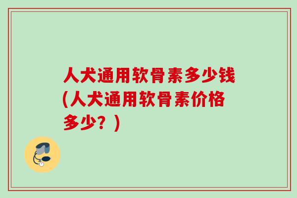 人犬通用软骨素多少钱(人犬通用软骨素价格多少？)