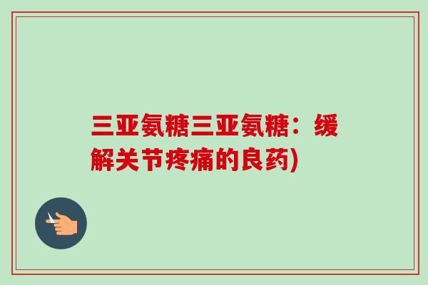 三亚氨糖三亚氨糖:缓解关节的良药) 三亚氨糖三亚氨糖:缓解关节的良药)
