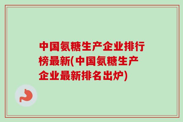 中国氨糖生产企业排行榜最新(中国氨糖生产企业最新排名出炉)