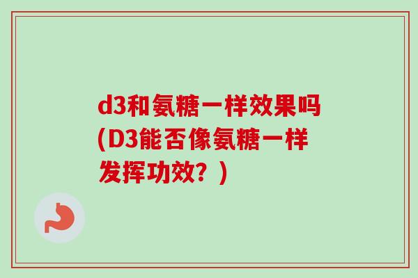 d3和氨糖一样效果吗(D3能否像氨糖一样发挥功效?) d3和氨糖一样效果吗(D3能否像氨糖一样发挥功效?)