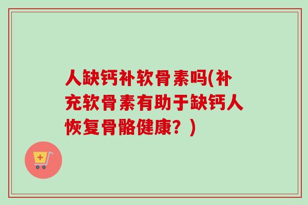 人缺钙补软骨素吗(补充软骨素有助于缺钙人恢复骨骼健康？)