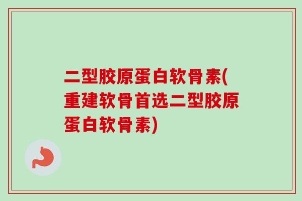 二型胶原蛋白软骨素(重建软骨首选二型胶原蛋白软骨素)