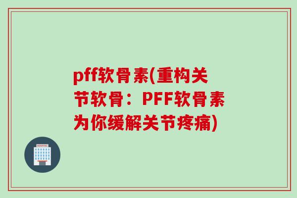 pff软骨素(重构关节软骨：PFF软骨素为你缓解关节疼痛)