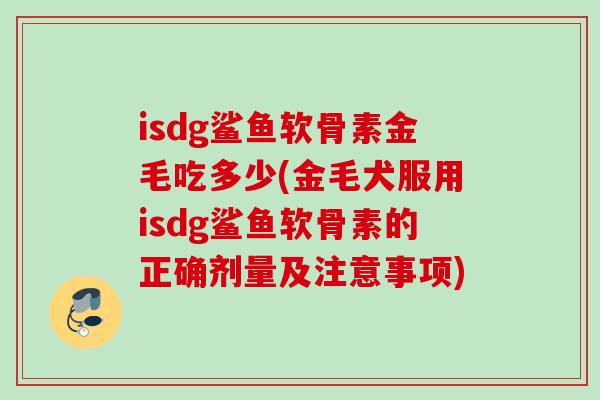 isdg鲨鱼软骨素金毛吃多少(金毛犬服用isdg鲨鱼软骨素的正确剂量及注意事项)
