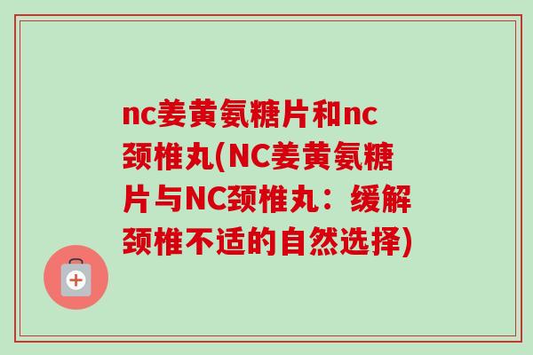 nc姜黄氨糖片和nc颈椎丸(NC姜黄氨糖片与NC颈椎丸：缓解颈椎不适的自然选择)