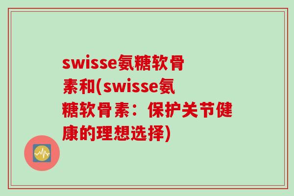 swisse氨糖软骨素和(swisse氨糖软骨素：保护关节健康的理想选择)