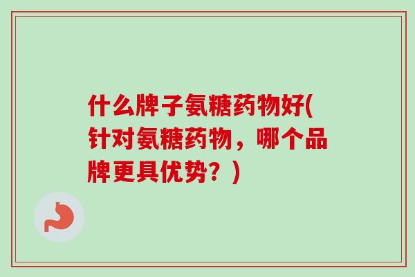 什么牌子氨糖药物好(针对氨糖药物，哪个品牌更具优势？)