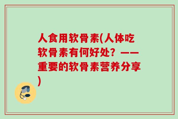 人食用软骨素(人体吃软骨素有何好处？——重要的软骨素营养分享)