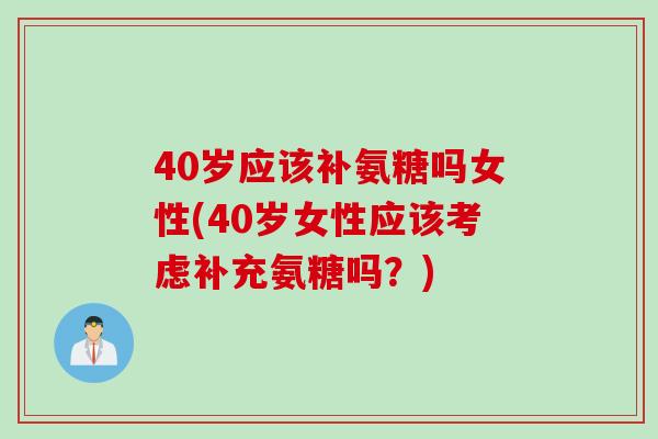 40岁应该补氨糖吗女性(40岁女性应该考虑补充氨糖吗？)