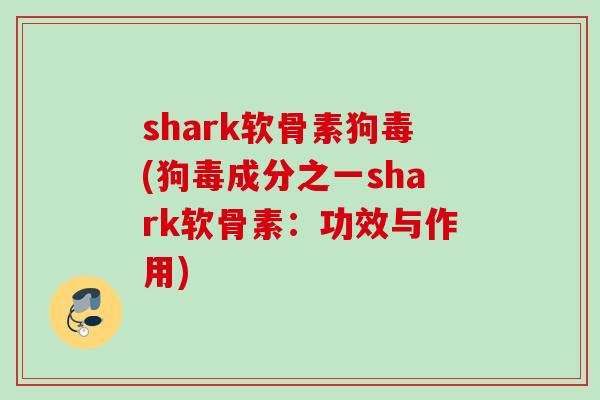 shark软骨素狗毒(狗毒成分之一shark软骨素：功效与作用)