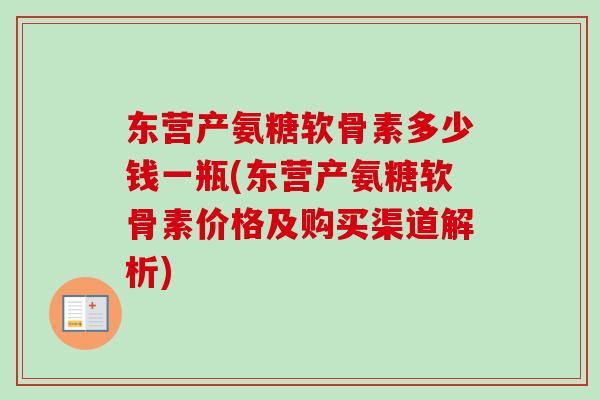 东营产氨糖软骨素多少钱一瓶(东营产氨糖软骨素价格及购买渠道解析)
