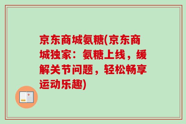 京东商城氨糖(京东商城独家:氨糖上线,缓解关节问题,轻松畅享运动乐趣) 京东商城氨糖(京东商城独家:氨糖上线,缓解关节问题,轻松畅享运动乐趣)
