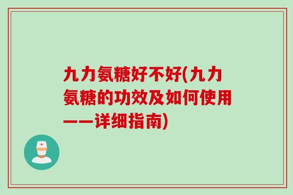 九力氨糖好不好(九力氨糖的功效及如何使用——详细指南)