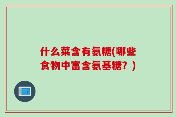 什么菜含有氨糖(哪些食物中富含氨基糖？)