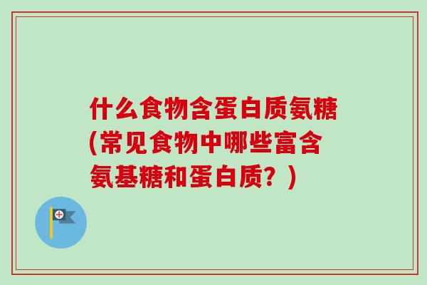 什么食物含蛋白质氨糖(常见食物中哪些富含氨基糖和蛋白质？)