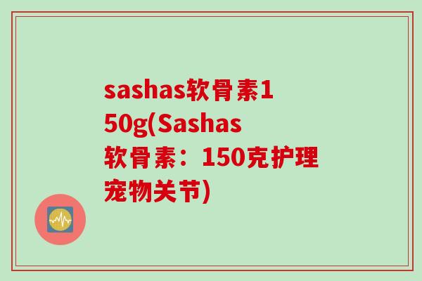 sashas软骨素150g(Sashas软骨素：150克护理宠物关节)
