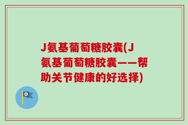 J氨基葡萄糖胶囊(J氨基葡萄糖胶囊——帮助关节健康的好选择)