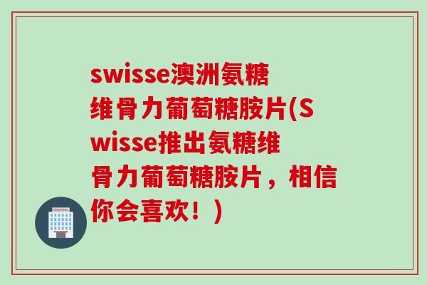 swisse澳洲氨糖维骨力葡萄糖胺片(Swisse推出氨糖维骨力葡萄糖胺片，相信你会喜欢！)