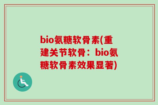bio氨糖软骨素(重建关节软骨：bio氨糖软骨素效果显著)