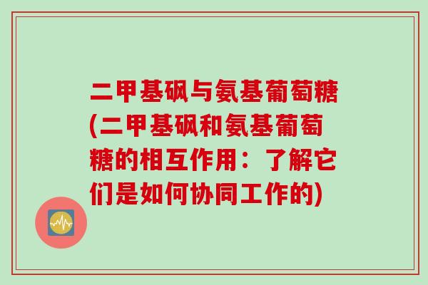 二甲基砜与氨基葡萄糖(二甲基砜和氨基葡萄糖的相互作用：了解它们是如何协同工作的)