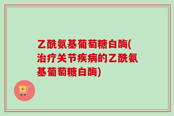 乙酰氨基葡萄糖白酶(治疗关节疾病的乙酰氨基葡萄糖白酶)