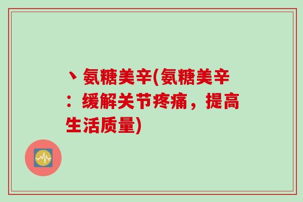 丶氨糖美辛(氨糖美辛：缓解关节疼痛，提高生活质量)