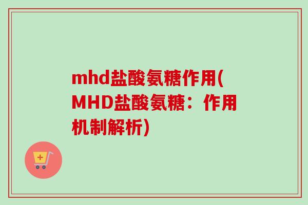 mhd盐酸氨糖作用(MHD盐酸氨糖:作用机制解析) mhd盐酸氨糖作用(MHD盐酸氨糖:作用机制解析)