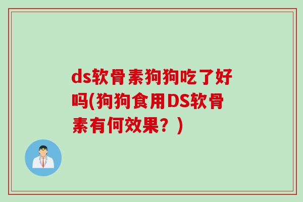 ds软骨素狗狗吃了好吗(狗狗食用DS软骨素有何效果？)
